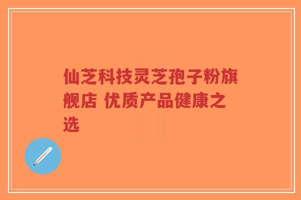 仙芝科技灵芝孢子粉旗舰店 优质产品健康之选-第1张图片-超越 仙芝科技灵芝孢子粉旗舰店 优质产品健康之选-第1张图片-超越