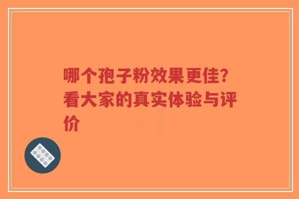 哪个孢子粉效果更佳?看大家的真实体验与评价-第1张图片-超越 哪个孢子粉效果更佳?看大家的真实体验与评价-第1张图片-超越