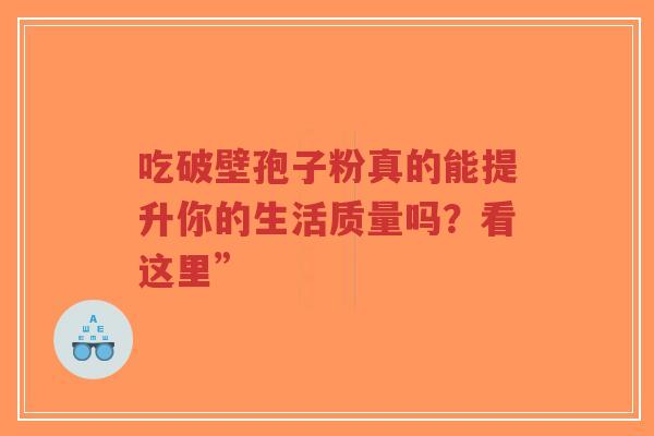 吃破壁孢子粉真的能提升你的生活质量吗?看这里”-第1张图片-超越 吃破壁孢子粉真的能提升你的生活质量吗?看这里”-第1张图片-超越