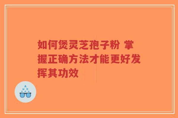 如何煲灵芝孢子粉 掌握正确方法才能更好发挥其功效-第1张图片-超越 如何煲灵芝孢子粉 掌握正确方法才能更好发挥其功效-第1张图片-超越