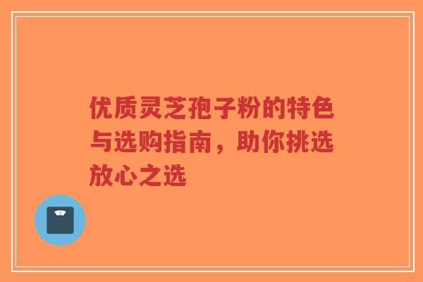 优质灵芝孢子粉的特色与选购指南,助你挑选放心之选-第1张图片-超越 优质灵芝孢子粉的特色与选购指南,助你挑选放心之选-第1张图片-超越