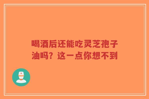 喝酒后还能吃灵芝孢子油吗?这一点你想不到-第1张图片-超越 喝酒后还能吃灵芝孢子油吗?这一点你想不到-第1张图片-超越