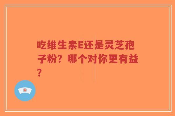 吃维生素E还是灵芝孢子粉?哪个对你更有益?-第1张图片-超越 吃维生素E还是灵芝孢子粉?哪个对你更有益?-第1张图片-超越