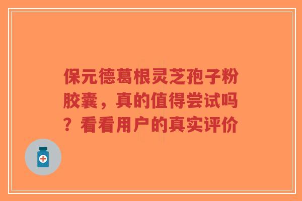 保元德葛根灵芝孢子粉胶囊，真的值得尝试吗？看看用户的真实评价-第1张图片-超越