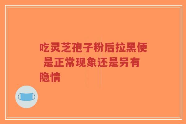 吃灵芝孢子粉后拉黑便 是正常现象还是另有隐情-第1张图片-超越 吃灵芝孢子粉后拉黑便 是正常现象还是另有隐情-第1张图片-超越