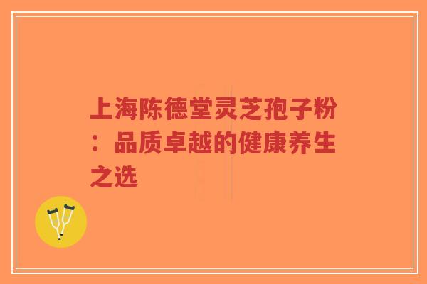 上海陈德堂灵芝孢子粉:品质卓越的健康养生之选-第1张图片-超越 上海陈德堂灵芝孢子粉:品质卓越的健康养生之选-第1张图片-超越
