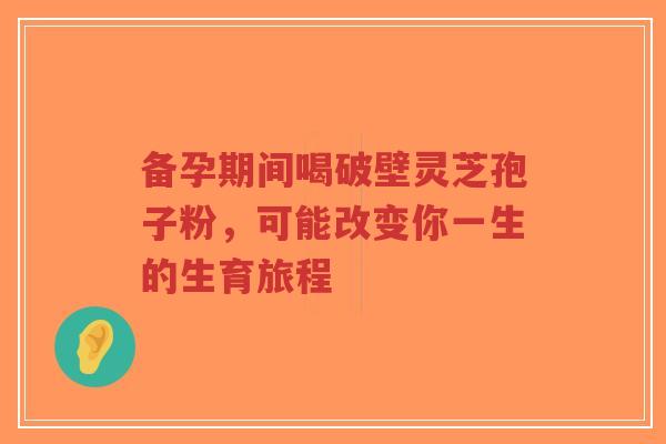 备孕期间喝破壁灵芝孢子粉,可能改变你一生的生育旅程-第1张图片-超越 备孕期间喝破壁灵芝孢子粉,可能改变你一生的生育旅程-第1张图片-超越
