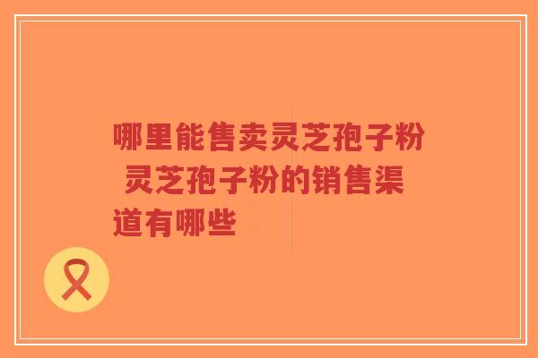 哪里能售卖灵芝孢子粉 灵芝孢子粉的销售渠道有哪些-第1张图片-超越 哪里能售卖灵芝孢子粉 灵芝孢子粉的销售渠道有哪些-第1张图片-超越