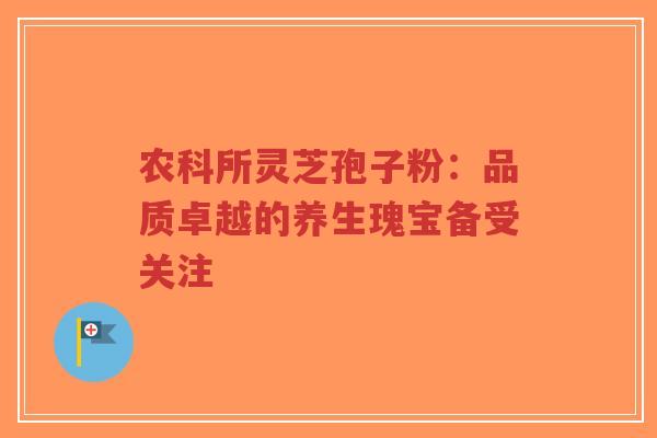农科所灵芝孢子粉:品质卓越的养生瑰宝备受关注-第1张图片-超越 农科所灵芝孢子粉:品质卓越的养生瑰宝备受关注-第1张图片-超越
