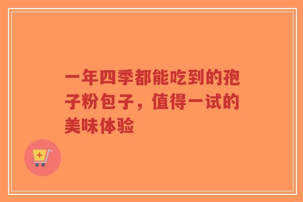 一年四季都能吃到的孢子粉包子,值得一试的美味体验-第1张图片-超越 一年四季都能吃到的孢子粉包子,值得一试的美味体验-第1张图片-超越