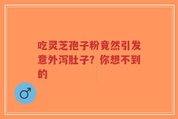 吃灵芝孢子粉竟然引发意外泻肚子?你想不到的-第1张图片-超越 吃灵芝孢子粉竟然引发意外泻肚子?你想不到的-第1张图片-超越