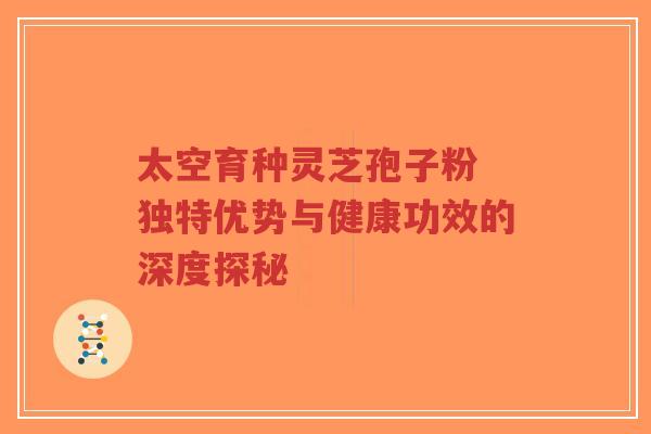 太空育种灵芝孢子粉 独特优势与健康功效的深度探秘-第1张图片-超越