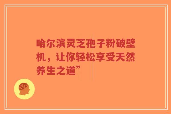 哈尔滨灵芝孢子粉破壁机,让你轻松享受天然养生之道”-第1张图片-超越 哈尔滨灵芝孢子粉破壁机,让你轻松享受天然养生之道”-第1张图片-超越