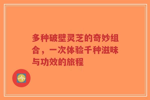 多种破壁灵芝的奇妙组合,一次体验千种滋味与功效的旅程-第1张图片-超越 多种破壁灵芝的奇妙组合,一次体验千种滋味与功效的旅程-第1张图片-超越