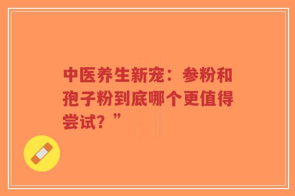 中医养生新宠:参粉和孢子粉到底哪个更值得尝试?”-第1张图片-超越 中医养生新宠:参粉和孢子粉到底哪个更值得尝试?”-第1张图片-超越