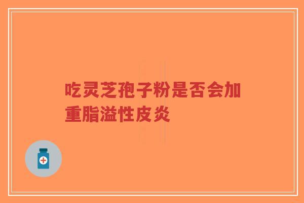 吃灵芝孢子粉是否会加重脂溢性皮炎-第1张图片-超越 吃灵芝孢子粉是否会加重脂溢性皮炎-第1张图片-超越