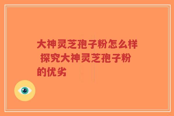 大神灵芝孢子粉怎么样 探究大神灵芝孢子粉的优劣-第1张图片-超越 大神灵芝孢子粉怎么样 探究大神灵芝孢子粉的优劣-第1张图片-超越