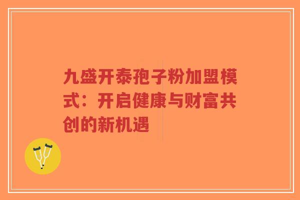 九盛开泰孢子粉加盟模式:开启健康与财富共创的新机遇-第1张图片-超越 九盛开泰孢子粉加盟模式:开启健康与财富共创的新机遇-第1张图片-超越