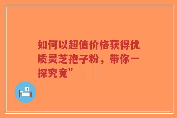 如何以超值价格获得优质灵芝孢子粉,带你一探究竟”-第1张图片-超越 如何以超值价格获得优质灵芝孢子粉,带你一探究竟”-第1张图片-超越