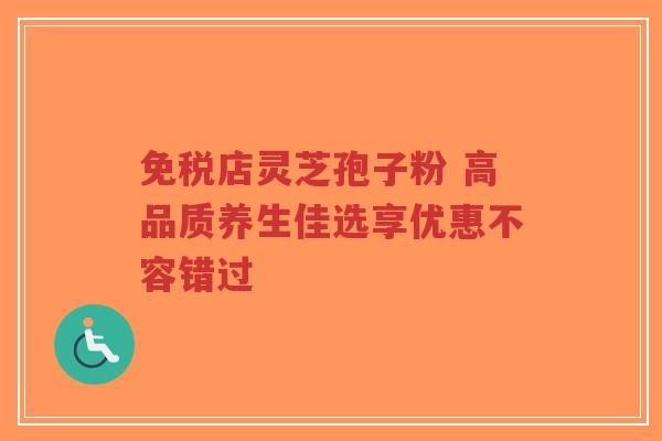 免税店灵芝孢子粉 高品质养生佳选享优惠不容错过-第1张图片-超越