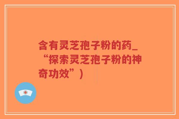 含有灵芝孢子粉的药_“探索灵芝孢子粉的神奇功效”)-第1张图片-超越 含有灵芝孢子粉的药_“探索灵芝孢子粉的神奇功效”)-第1张图片-超越