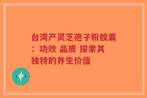 台湾产灵芝孢子粉胶囊:功效 品质 探索其独特的养生价值-第1张图片-超越 台湾产灵芝孢子粉胶囊:功效 品质 探索其独特的养生价值-第1张图片-超越