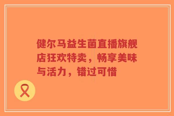 健尔马益生菌直播旗舰店狂欢特卖,畅享美味与活力,错过可惜-第1张图片-超越 健尔马益生菌直播旗舰店狂欢特卖,畅享美味与活力,错过可惜-第1张图片-超越