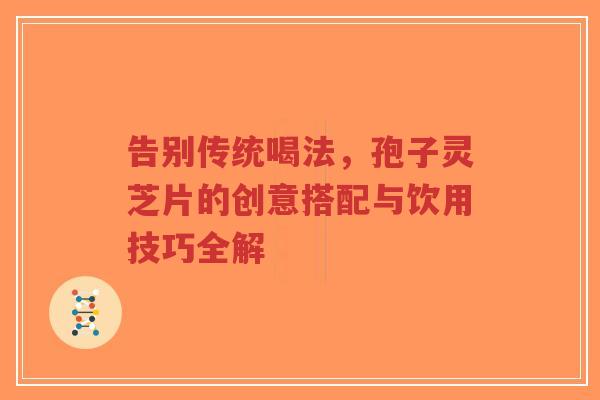 告别传统喝法,孢子灵芝片的创意搭配与饮用技巧全解-第1张图片-超越 告别传统喝法,孢子灵芝片的创意搭配与饮用技巧全解-第1张图片-超越
