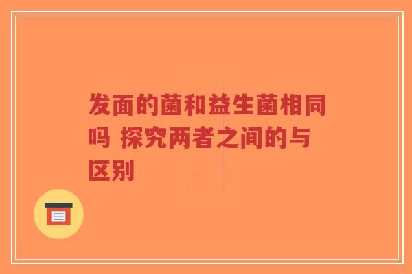 发面的菌和益生菌相同吗 探究两者之间的与区别-第1张图片-超越 发面的菌和益生菌相同吗 探究两者之间的与区别-第1张图片-超越
