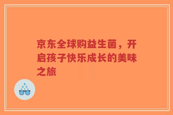 京东全球购益生菌,开启孩子快乐成长的美味之旅-第1张图片-超越 京东全球购益生菌,开启孩子快乐成长的美味之旅-第1张图片-超越