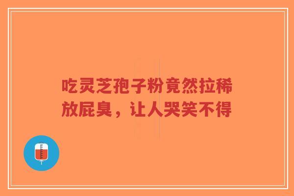 吃灵芝孢子粉竟然拉稀放屁臭,让人哭笑不得-第1张图片-超越 吃灵芝孢子粉竟然拉稀放屁臭,让人哭笑不得-第1张图片-超越