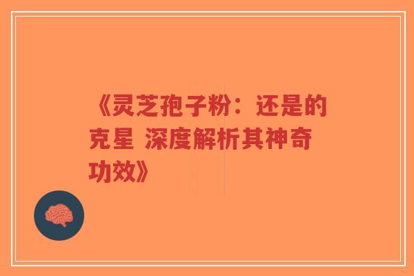 《灵芝孢子粉:还是的克星 深度解析其神奇功效》-第1张图片-超越 《灵芝孢子粉:还是的克星 深度解析其神奇功效》-第1张图片-超越
