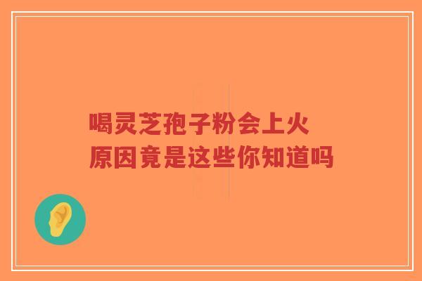 喝灵芝孢子粉会上火 原因竟是这些你知道吗-第1张图片-超越 喝灵芝孢子粉会上火 原因竟是这些你知道吗-第1张图片-超越
