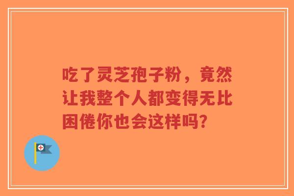 吃了灵芝孢子粉,竟然让我整个人都变得无比困倦你也会这样吗?-第1张图片-超越 吃了灵芝孢子粉,竟然让我整个人都变得无比困倦你也会这样吗?-第1张图片-超越