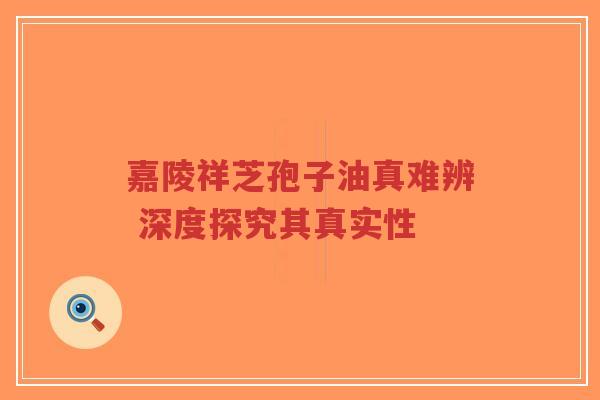 嘉陵祥芝孢子油真难辨 深度探究其真实性-第1张图片-超越 嘉陵祥芝孢子油真难辨 深度探究其真实性-第1张图片-超越