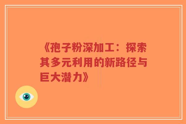 《孢子粉深加工:探索其多元利用的新路径与巨大潜力》-第1张图片-超越 《孢子粉深加工:探索其多元利用的新路径与巨大潜力》-第1张图片-超越