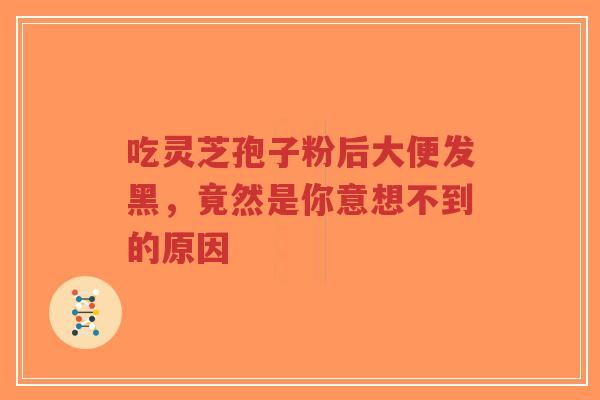 吃灵芝孢子粉后大便发黑,竟然是你意想不到的原因-第1张图片-超越 吃灵芝孢子粉后大便发黑,竟然是你意想不到的原因-第1张图片-超越