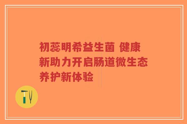 初蕊明希益生菌 健康新助力开启肠道微生态养护新体验-第1张图片-超越