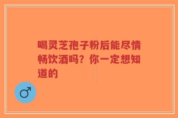 喝灵芝孢子粉后能尽情畅饮酒吗？你一定想知道的-第1张图片-超越