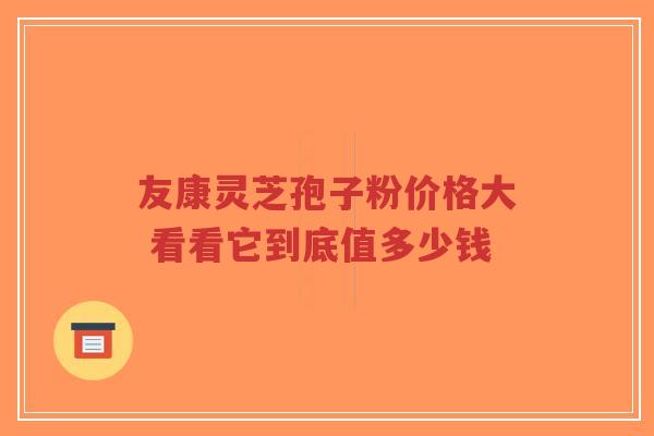 友康灵芝孢子粉价格大 看看它到底值多少钱-第1张图片-超越 友康灵芝孢子粉价格大 看看它到底值多少钱-第1张图片-超越
