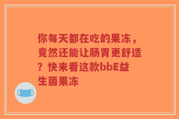 你每天都在吃的果冻，竟然还能让肠胃更舒适？快来看这款bbE益生菌果冻-第1张图片-超越