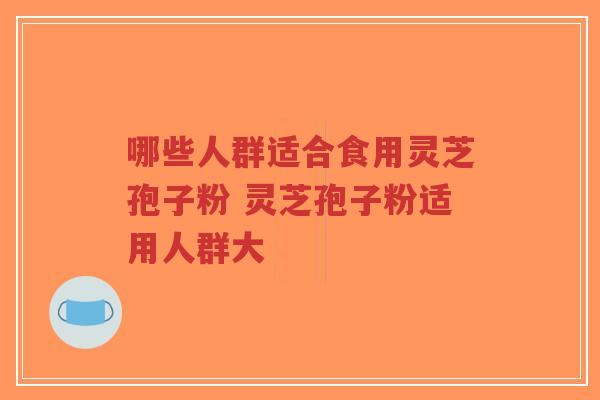 哪些人群适合食用灵芝孢子粉 灵芝孢子粉适用人群大-第1张图片-超越 哪些人群适合食用灵芝孢子粉 灵芝孢子粉适用人群大-第1张图片-超越