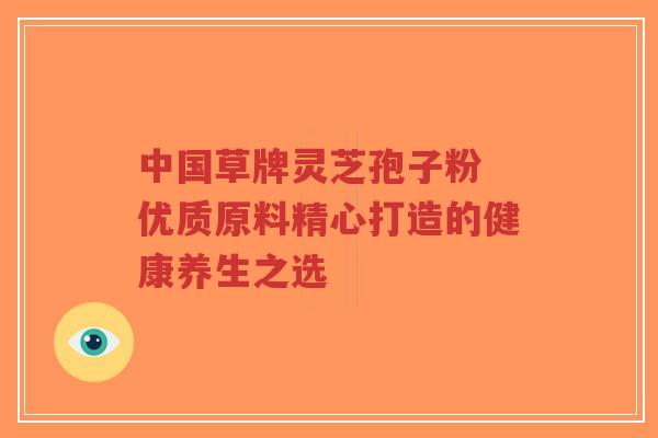 中国草牌灵芝孢子粉 优质原料精心打造的健康养生之选-第1张图片-超越 中国草牌灵芝孢子粉 优质原料精心打造的健康养生之选-第1张图片-超越