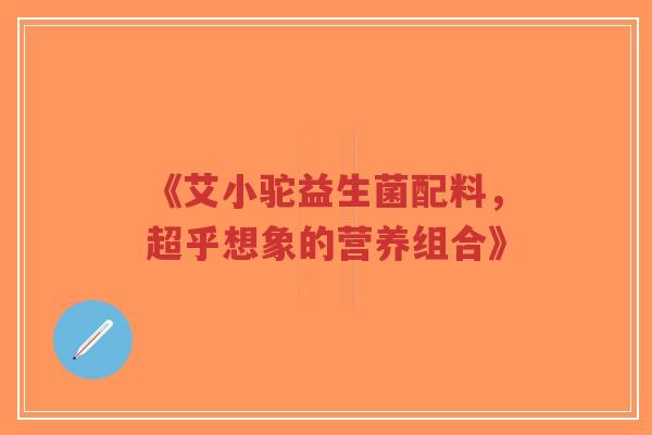 《艾小驼益生菌配料,超乎想象的营养组合》-第1张图片-超越 《艾小驼益生菌配料,超乎想象的营养组合》-第1张图片-超越