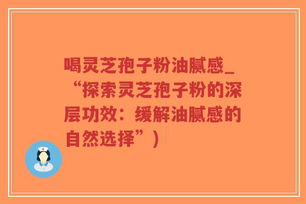 喝灵芝孢子粉油腻感_“探索灵芝孢子粉的深层功效:缓解油腻感的自然选择”)-第1张图片-超越 喝灵芝孢子粉油腻感_“探索灵芝孢子粉的深层功效:缓解油腻感的自然选择”)-第1张图片-超越