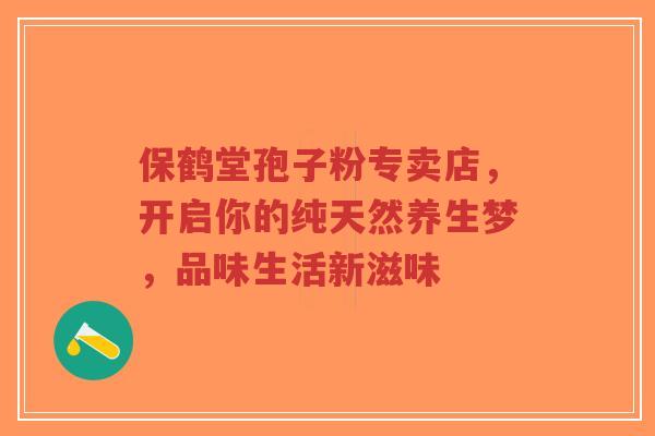 保鹤堂孢子粉专卖店,开启你的纯天然养生梦,品味生活新滋味-第1张图片-超越 保鹤堂孢子粉专卖店,开启你的纯天然养生梦,品味生活新滋味-第1张图片-超越