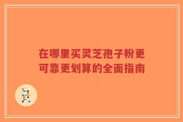 在哪里买灵芝孢子粉更可靠更划算的全面指南-第1张图片-超越 在哪里买灵芝孢子粉更可靠更划算的全面指南-第1张图片-超越