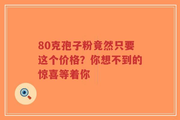 80克孢子粉竟然只要这个价格?你想不到的惊喜等着你-第1张图片-超越 80克孢子粉竟然只要这个价格?你想不到的惊喜等着你-第1张图片-超越