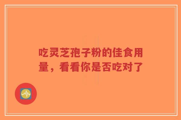 吃灵芝孢子粉的佳食用量,看看你是否吃对了-第1张图片-超越 吃灵芝孢子粉的佳食用量,看看你是否吃对了-第1张图片-超越