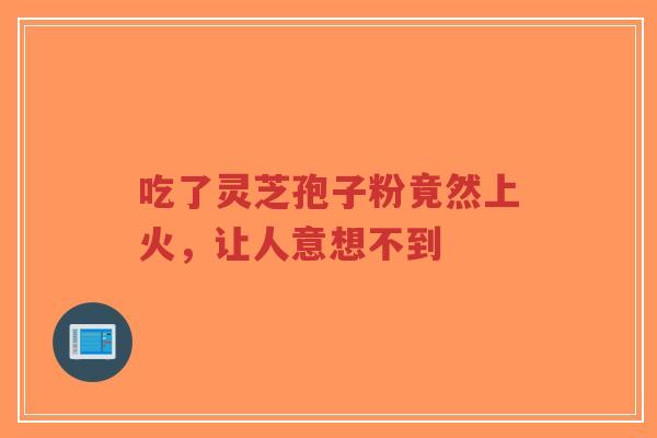 吃了灵芝孢子粉竟然上火,让人意想不到-第1张图片-超越 吃了灵芝孢子粉竟然上火,让人意想不到-第1张图片-超越